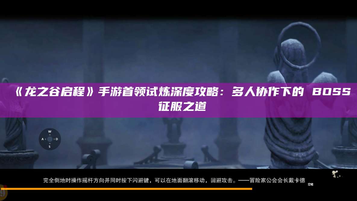 《龙之谷启程》手游首领试炼深度攻略:多人协作下的 BOSS 征服之道
